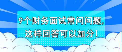 9個財務(wù)面試常問問題,這樣回答可以加分! 9個財務(wù)面試常問問題,這樣回答可以加分!