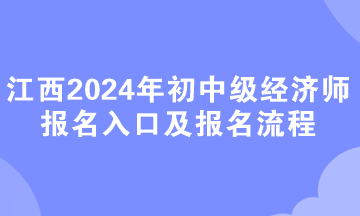 江西2024年初中級經濟師報名入口及報名流程 江西2024年初中級經濟師報名入口及報名流程