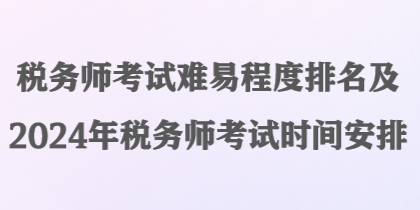 稅務(wù)師考試難易程度排名及2024年稅務(wù)師考試時(shí)間安排 稅務(wù)師考試難易程度排名及2024年稅務(wù)師考試時(shí)間安排