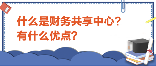 什么是財務共享中心?有什么優點? 什么是財務共享中心?有什么優點?