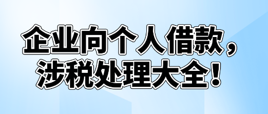 企業向個人借款,涉稅處理大全! 企業向個人借款,涉稅處理大全!