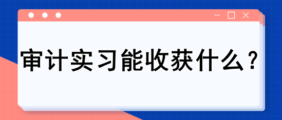 審計(jì)實(shí)習(xí)能收獲什么? 審計(jì)實(shí)習(xí)能收獲什么?