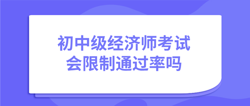 初中級經濟師考試會限制通過率嗎? 初中級經濟師考試會限制通過率嗎?