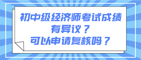 初中級經濟師考試成績有異議?可以申請復核嗎? 初中級經濟師考試成績有異議?可以申請復核嗎?