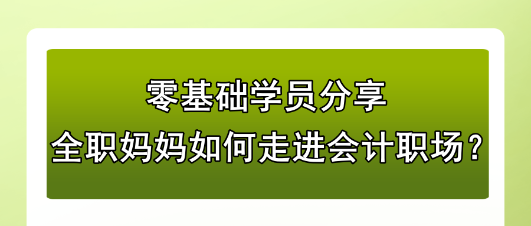 零基礎學員分享：全職媽媽如何走進會計職場？